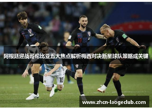 阿根廷迎战哥伦比亚五大焦点解析梅西对决新星球队策略成关键