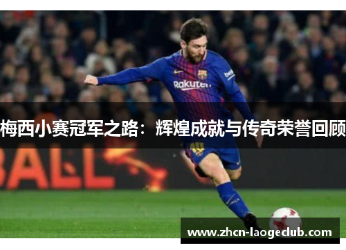 梅西小赛冠军之路：辉煌成就与传奇荣誉回顾