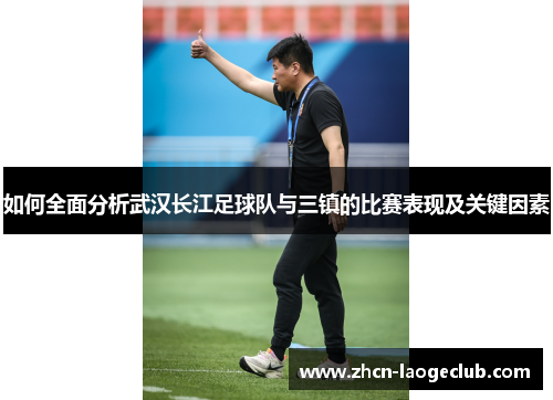 如何全面分析武汉长江足球队与三镇的比赛表现及关键因素