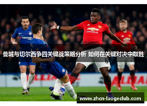 曼城与切尔西争四关键战策略分析 如何在关键对决中取胜