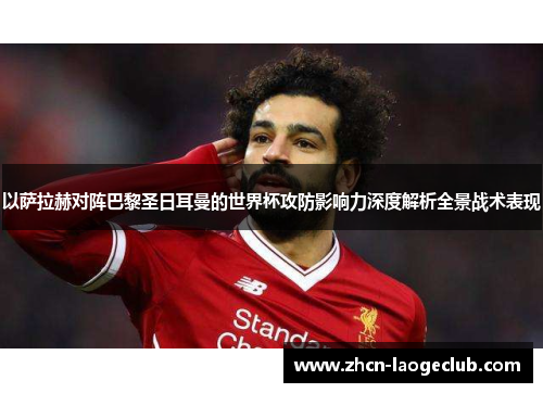 以萨拉赫对阵巴黎圣日耳曼的世界杯攻防影响力深度解析全景战术表现