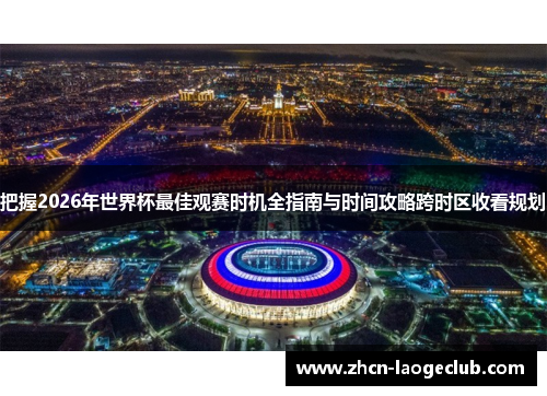 把握2026年世界杯最佳观赛时机全指南与时间攻略跨时区收看规划