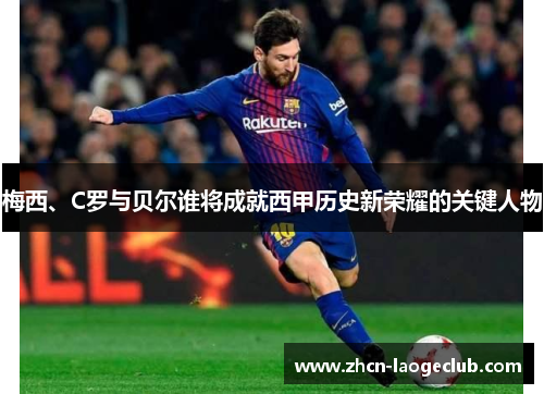 梅西、C罗与贝尔谁将成就西甲历史新荣耀的关键人物