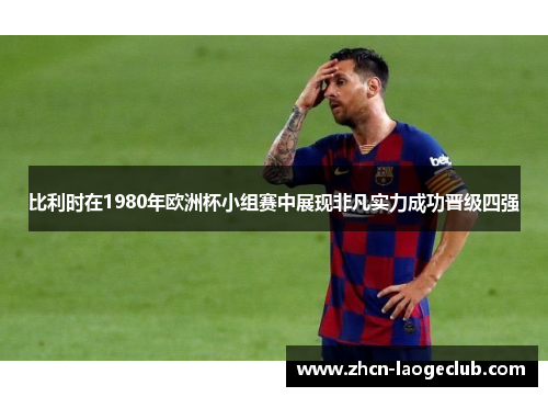 比利时在1980年欧洲杯小组赛中展现非凡实力成功晋级四强