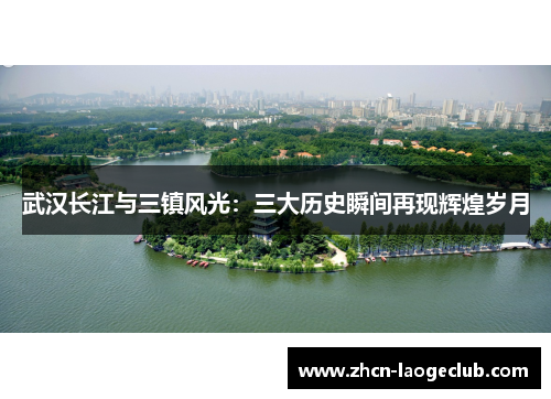 武汉长江与三镇风光：三大历史瞬间再现辉煌岁月