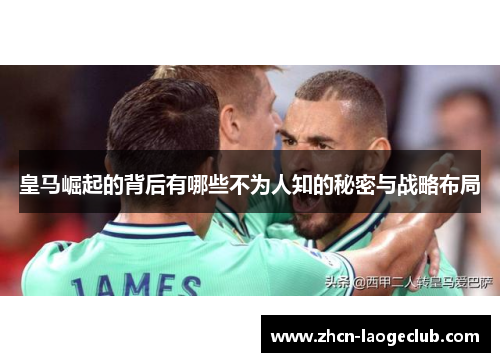 皇马崛起的背后有哪些不为人知的秘密与战略布局