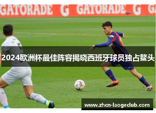 2024欧洲杯最佳阵容揭晓西班牙球员独占鳌头