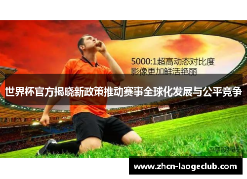 世界杯官方揭晓新政策推动赛事全球化发展与公平竞争