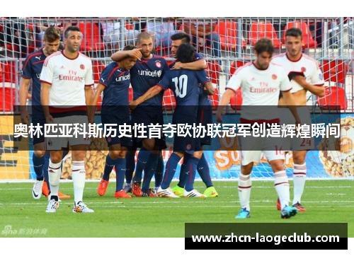 奥林匹亚科斯历史性首夺欧协联冠军创造辉煌瞬间