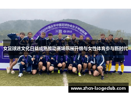 女足球迷文化日益成熟推动赛场氛围升级与女性体育参与新时代