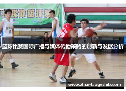 篮球比赛国际广播与媒体传播策略的创新与发展分析