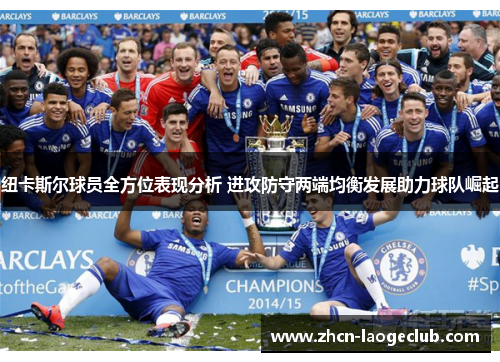 纽卡斯尔球员全方位表现分析 进攻防守两端均衡发展助力球队崛起