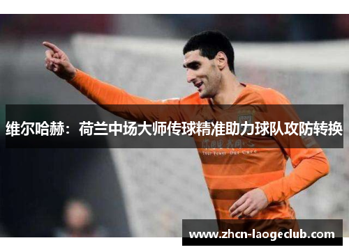 维尔哈赫：荷兰中场大师传球精准助力球队攻防转换