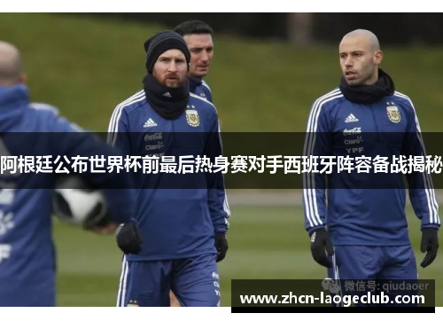 阿根廷公布世界杯前最后热身赛对手西班牙阵容备战揭秘