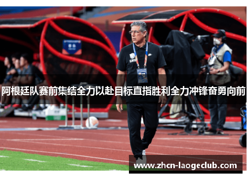 阿根廷队赛前集结全力以赴目标直指胜利全力冲锋奋勇向前